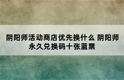 阴阳师活动商店优先换什么 阴阳师永久兑换码十张蓝票